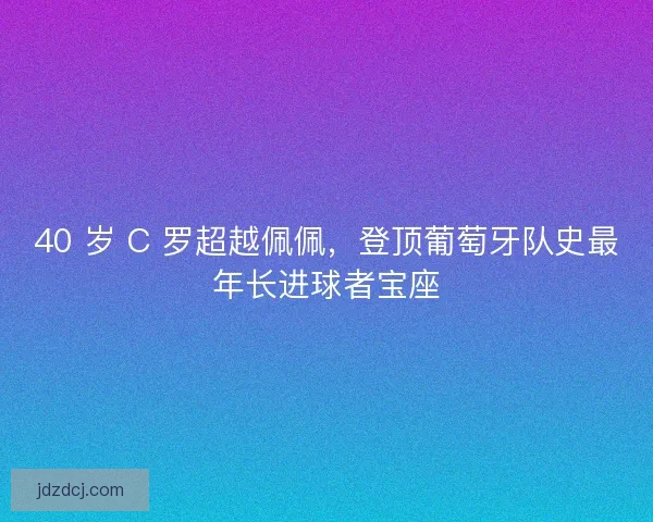40 岁 C 罗超越佩佩，登顶葡萄牙队史最年长进球者宝座