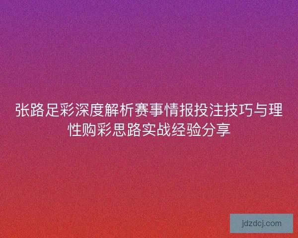 张路足彩深度解析赛事情报投注技巧与理性购彩思路实战经验分享